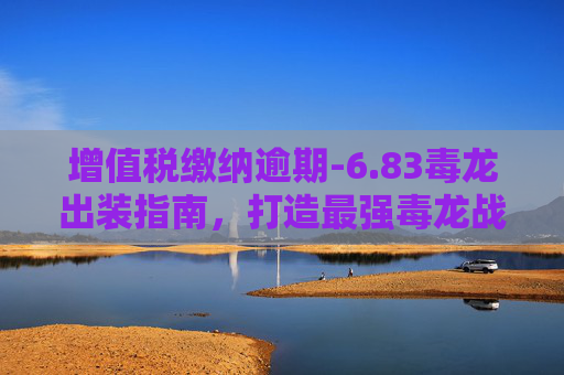 增值税缴纳逾期-6.83毒龙出装指南，打造最强毒龙战士