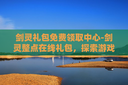 剑灵礼包免费领取中心-剑灵整点在线礼包，探索游戏内福利的奥秘