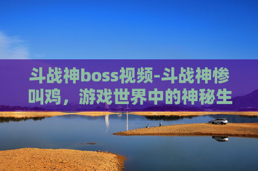斗战神boss视频-斗战神惨叫鸡，游戏世界中的神秘生物