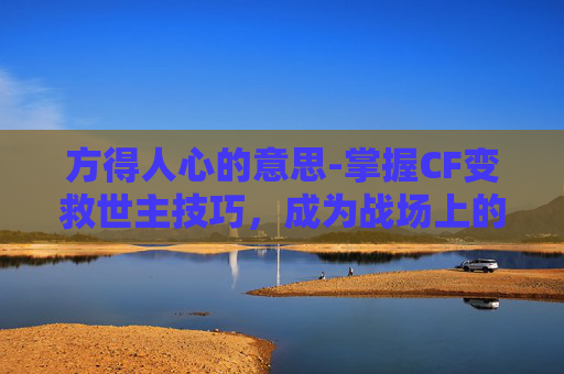 方得人心的意思-掌握CF变救世主技巧，成为战场上的不败传说