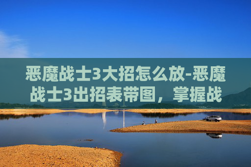 恶魔战士3大招怎么放-恶魔战士3出招表带图，掌握战斗技巧，成为真正的战士