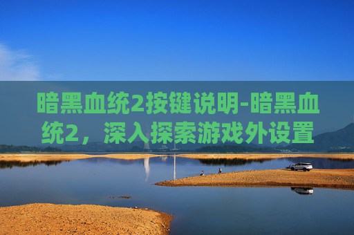 暗黑血统2按键说明-暗黑血统2，深入探索游戏外设置的奥秘