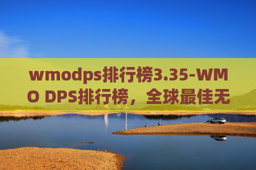 wmodps排行榜3.35-WMO DPS排行榜，全球最佳无人机性能排名揭晓