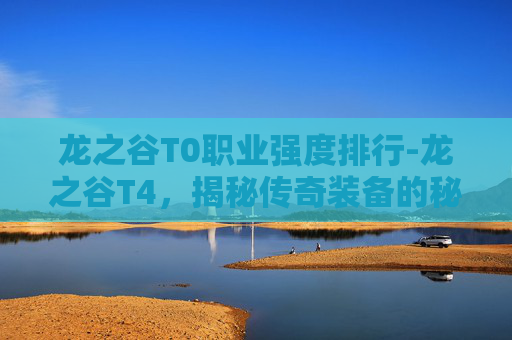 龙之谷T0职业强度排行-龙之谷T4，揭秘传奇装备的秘密