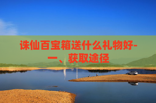 诛仙百宝箱送什么礼物好-一、获取途径
