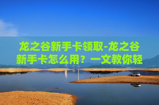 龙之谷新手卡领取-龙之谷新手卡怎么用?一文教你轻松入门 龙之谷新手卡领取-龙之谷新手卡怎么用?一文教你轻松入门