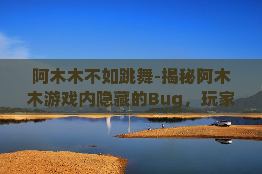 阿木木不如跳舞-揭秘阿木木游戏内隐藏的Bug，玩家如何巧妙利用？