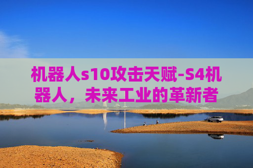 机器人s10攻击天赋-S4机器人，未来工业的革新者