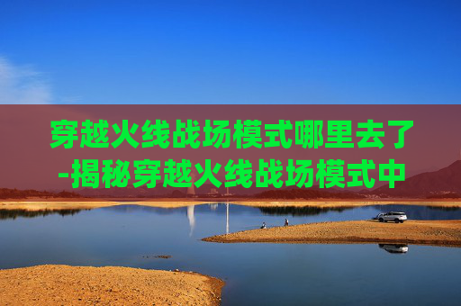 穿越火线战场模式哪里去了-揭秘穿越火线战场模式中的神秘Bug