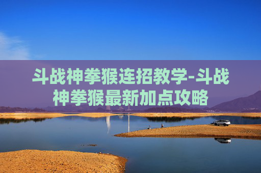 斗战神拳猴连招教学-斗战神拳猴最新加点攻略