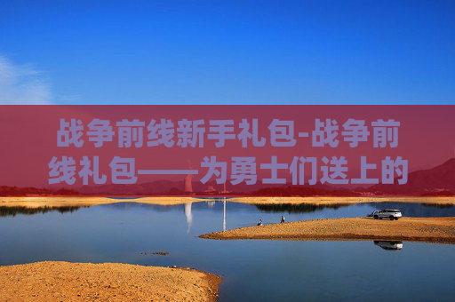 战争前线新手礼包-战争前线礼包——为勇士们送上的荣耀与奖赏