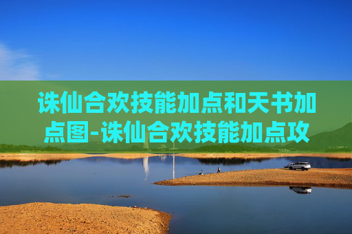 诛仙合欢技能加点和天书加点图-诛仙合欢技能加点攻略，如何最大化你的合欢角色潜力？