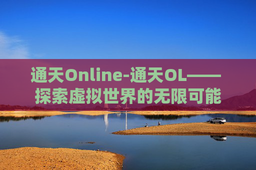 通天Online-通天OL—— 探索虚拟世界的无限可能 通天Online-通天OL—— 探索虚拟世界的无限可能