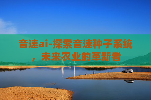 音速ai-探索音速种子系统，未来农业的革新者
