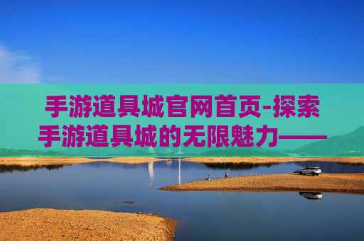 手游道具城官网首页-探索手游道具城的无限魅力——一个游戏爱好者的深度体验