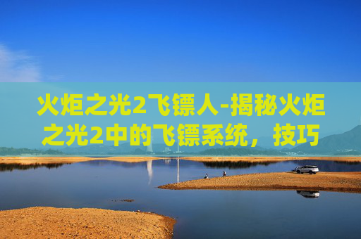 火炬之光2飞镖人-揭秘火炬之光2中的飞镖系统，技巧与策略