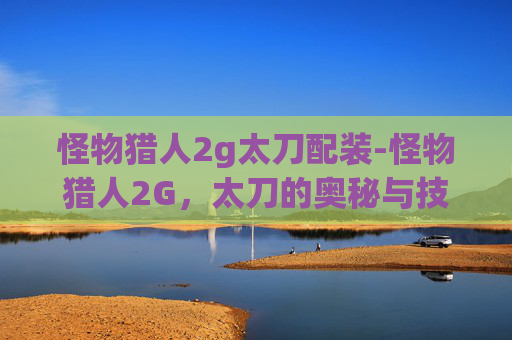 怪物猎人2g太刀配装-怪物猎人2G，太刀的奥秘与技巧