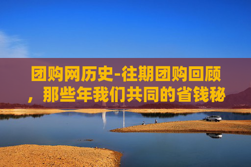 团购网历史-往期团购回顾，那些年我们共同的省钱秘诀
