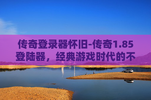 传奇登录器怀旧-传奇1.85登陆器，经典游戏时代的不朽记忆