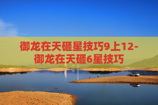 御龙在天砸星技巧9上12-御龙在天砸6星技巧 御龙在天砸星技巧9上12-御龙在天砸6星技巧