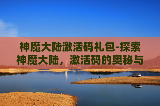 神魔大陆激活码礼包-探索神魔大陆，激活码的奥秘与玩家体验