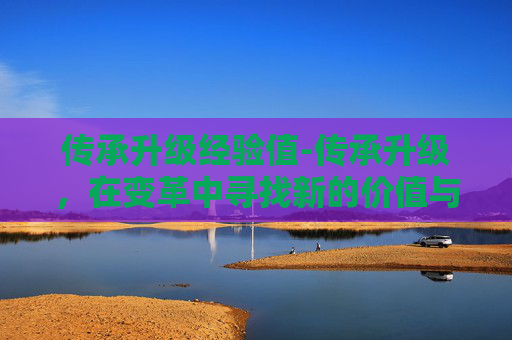 传承升级经验值-传承升级，在变革中寻找新的价值与意义