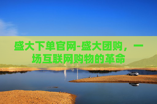 盛大下单官网-盛大团购，一场互联网购物的革命