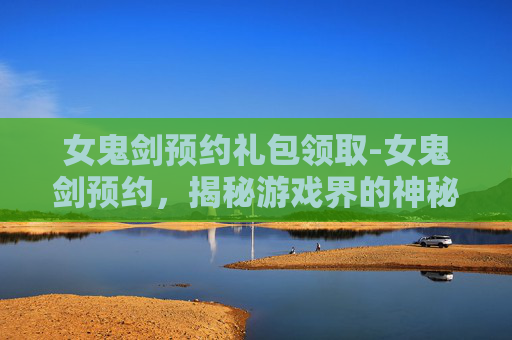 女鬼剑预约礼包领取-女鬼剑预约,揭秘游戏界的神秘力量 女鬼剑预约礼包领取-女鬼剑预约,揭秘游戏界的神秘力量