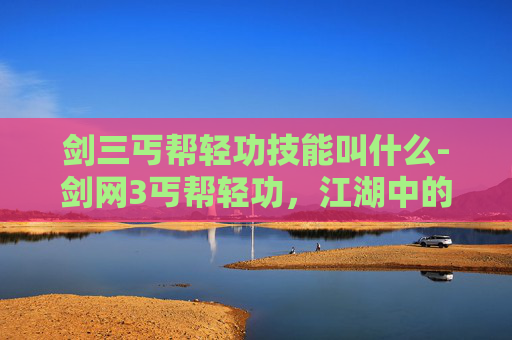 剑三丐帮轻功技能叫什么-剑网3丐帮轻功,江湖中的一抹灵动 剑三丐帮轻功技能叫什么-剑网3丐帮轻功,江湖中的一抹灵动