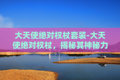 大天使绝对权杖套装-大天使绝对权杖，揭秘其神秘力量与历史渊源