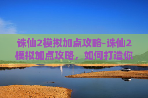 诛仙2模拟加点攻略-诛仙2模拟加点攻略,如何打造你的专属角色 诛仙2模拟加点攻略-诛仙2模拟加点攻略,如何打造你的专属角色