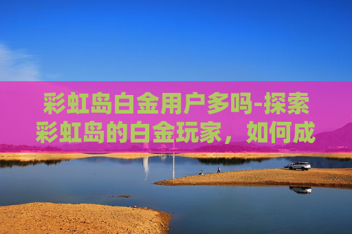 彩虹岛白金用户多吗-探索彩虹岛的白金玩家，如何成为游戏中的佼佼者
