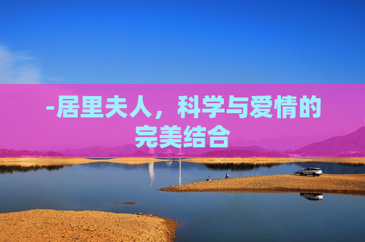 -居里夫人，科学与爱情的完美结合