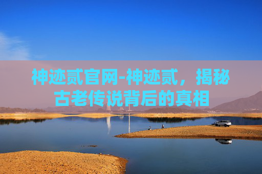 神迹贰官网-神迹贰,揭秘古老传说背后的真相 神迹贰官网-神迹贰,揭秘古老传说背后的真相