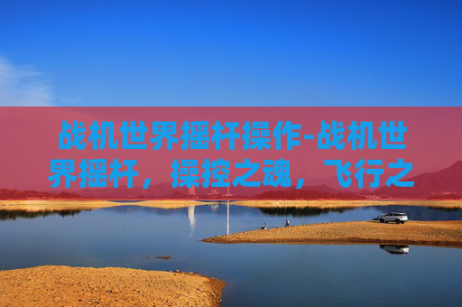 战机世界摇杆操作-战机世界摇杆，操控之魂，飞行之钥
