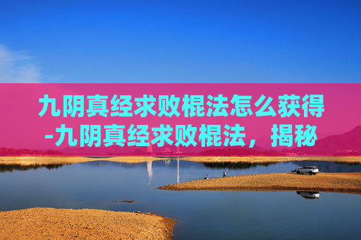 九阴真经求败棍法怎么获得-九阴真经求败棍法，揭秘武侠世界中的终极武学