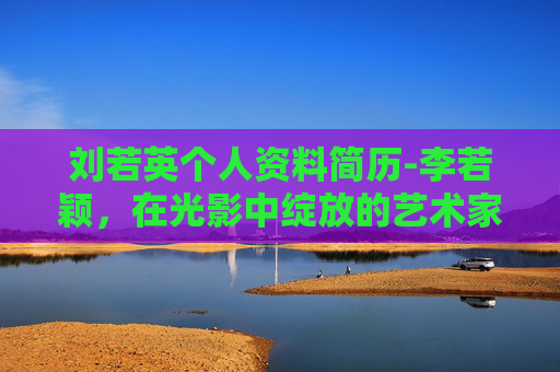 刘若英个人资料简历-李若颖，在光影中绽放的艺术家