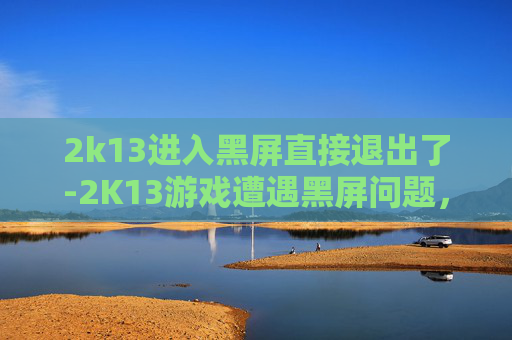 2k13进入黑屏直接退出了-2K13游戏遭遇黑屏问题，玩家体验差强人意