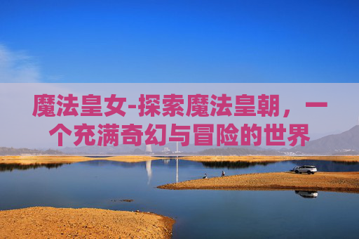 魔法皇女-探索魔法皇朝，一个充满奇幻与冒险的世界