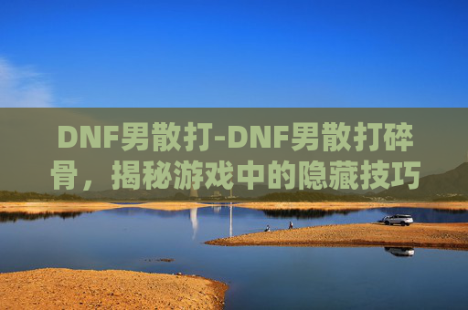 DNF男散打-DNF男散打碎骨，揭秘游戏中的隐藏技巧与策略