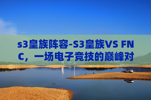 s3皇族阵容-S3皇族VS FNC,一场电子竞技的巅峰对决 s3皇族阵容-S3皇族VS FNC,一场电子竞技的巅峰对决