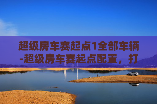 超级房车赛起点1全部车辆-超级房车赛起点配置，打造完美赛事的必备要素