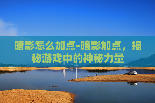 暗影怎么加点-暗影加点，揭秘游戏中的神秘力量