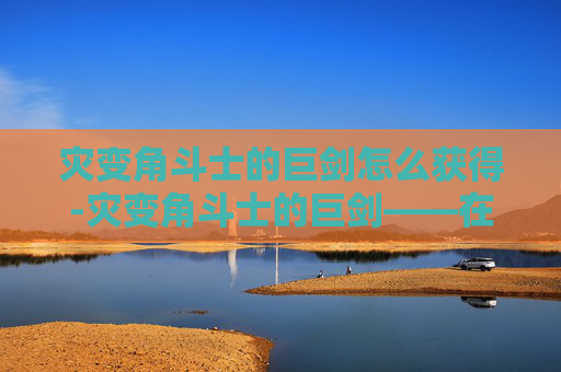 灾变角斗士的巨剑怎么获得-灾变角斗士的巨剑——在灾难中锻造的力量 灾变角斗士的巨剑怎么获得-灾变角斗士的巨剑——在灾难中锻造的力量