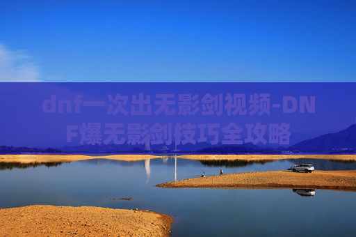 dnf一次出无影剑视频-DNF爆无影剑技巧全攻略