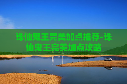 诛仙鬼王完美加点推荐-诛仙鬼王完美加点攻略