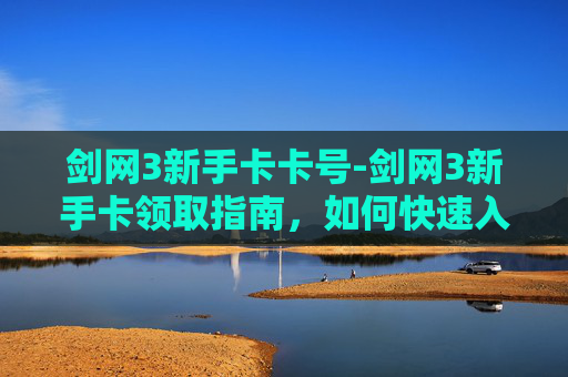 剑网3新手卡卡号-剑网3新手卡领取指南，如何快速入门并享受游戏乐趣