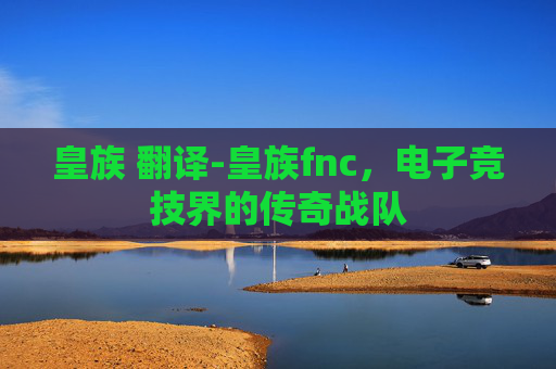 皇族 翻译-皇族fnc，电子竞技界的传奇战队