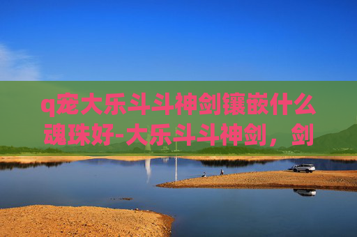 q宠大乐斗斗神剑镶嵌什么魂珠好-大乐斗斗神剑，剑魂的觉醒与传奇