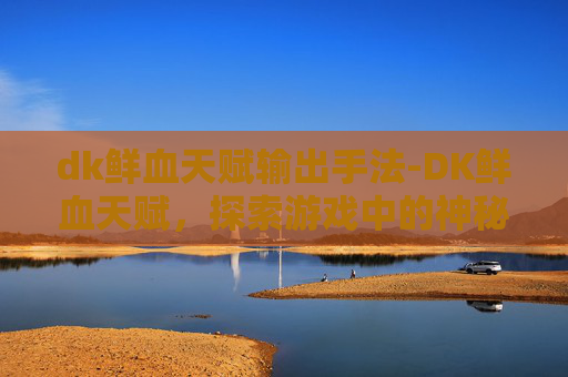 dk鲜血天赋输出手法-DK鲜血天赋,探索游戏中的神秘力量